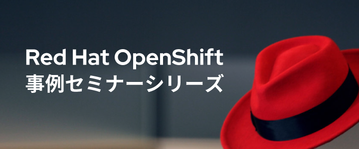 Red Hat OpenShift 事例セミナーシリーズ